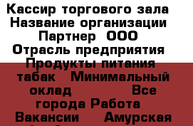 Кассир торгового зала › Название организации ­ Партнер, ООО › Отрасль предприятия ­ Продукты питания, табак › Минимальный оклад ­ 18 750 - Все города Работа » Вакансии   . Амурская обл.,Архаринский р-н